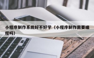 通许小程序制作系统好不好学（小程序制作需要编程吗）