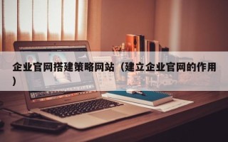 通许企业官网搭建策略网站（建立企业官网的作用）