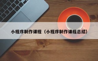 通许小程序制作课程（小程序制作课程总结）
