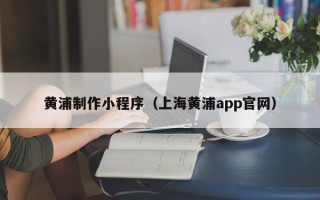 通许黄浦制作小程序（上海黄浦app官网）