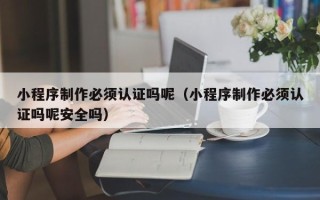 通许小程序制作必须认证吗呢（小程序制作必须认证吗呢安全吗）