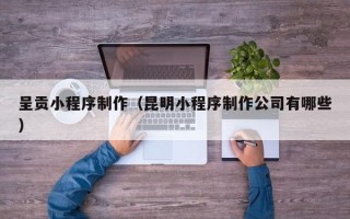 通许呈贡小程序制作（昆明小程序制作公司有哪些）