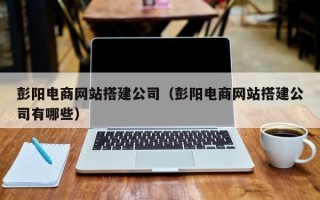 通许彭阳电商网站搭建公司（彭阳电商网站搭建公司有哪些）