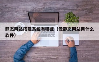 通许静态网站搭建系统有哪些（做静态网站用什么软件）
