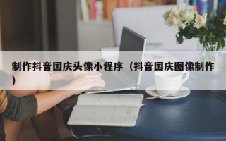 通许制作抖音国庆头像小程序（抖音国庆图像制作）
