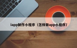 通许iapp制作小程序（怎样做app小程序）