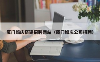 通许厦门婚庆搭建招聘网站（厦门婚庆公司招聘）