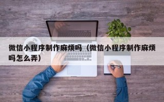 通许微信小程序制作麻烦吗（微信小程序制作麻烦吗怎么弄）
