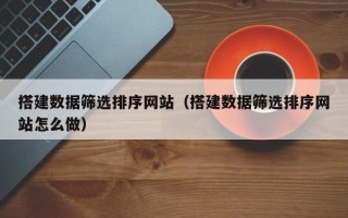 通许搭建数据筛选排序网站（搭建数据筛选排序网站怎么做）