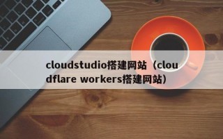 通许cloudstudio搭建网站（cloudflare workers搭建网站）