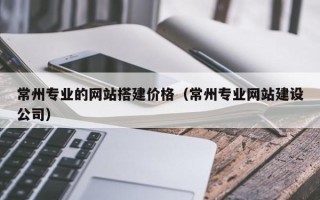 通许常州专业的网站搭建价格（常州专业网站建设公司）