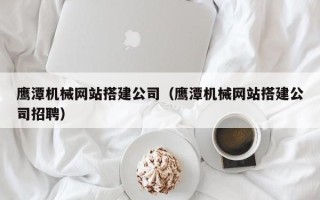 通许鹰潭机械网站搭建公司（鹰潭机械网站搭建公司招聘）