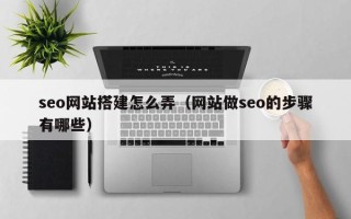 通许seo网站搭建怎么弄（网站做seo的步骤有哪些）